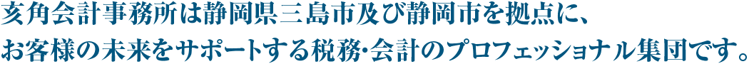 亥角会計事務所は静岡県三島市及び静岡市を拠点に、お客様の未来をサポートする税務・会計のプロフェッショナル集団です。