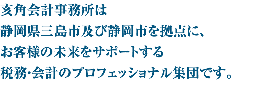 亥角会計事務所は静岡県三島市及び静岡市を拠点に、お客様の未来をサポートする税務・会計のプロフェッショナル集団です。